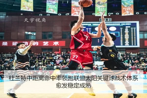 杜兰特中距离命中率领跑联盟太阳关键球战术体系愈发稳定成熟