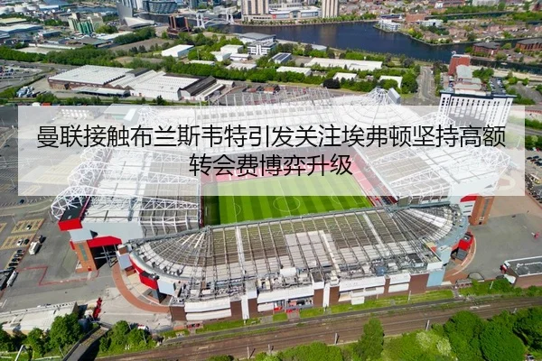 曼联接触布兰斯韦特引发关注埃弗顿坚持高额转会费博弈升级
