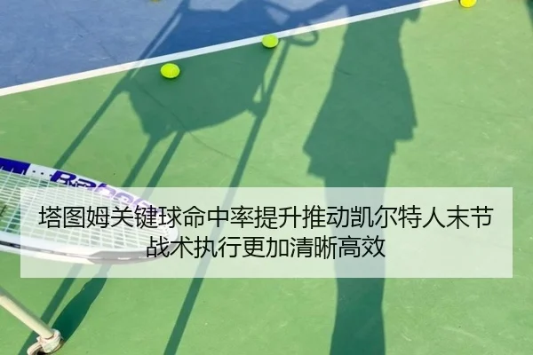 塔图姆关键球命中率提升推动凯尔特人末节战术执行更加清晰高效